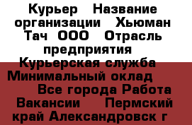 Курьер › Название организации ­ Хьюман Тач, ООО › Отрасль предприятия ­ Курьерская служба › Минимальный оклад ­ 25 000 - Все города Работа » Вакансии   . Пермский край,Александровск г.